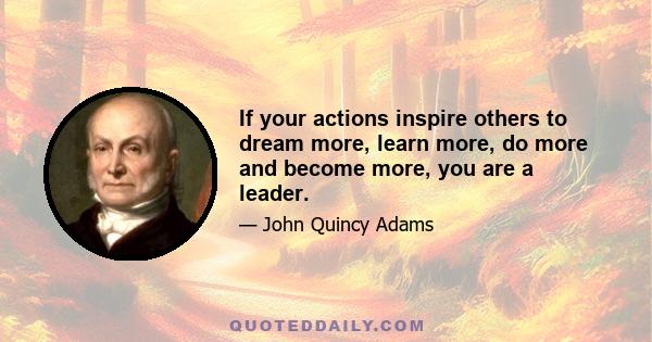 If your actions inspire others to dream more, learn more, do more and become more, you are a leader.