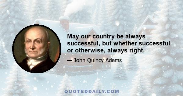 May our country be always successful, but whether successful or otherwise, always right.