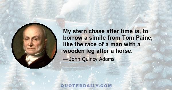 My stern chase after time is, to borrow a simile from Tom Paine, like the race of a man with a wooden leg after a horse.