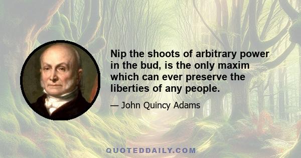 Nip the shoots of arbitrary power in the bud, is the only maxim which can ever preserve the liberties of any people.