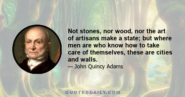 Not stones, nor wood, nor the art of artisans make a state; but where men are who know how to take care of themselves, these are cities and walls.