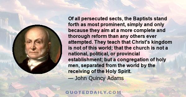 Of all persecuted sects, the Baptists stand forth as most prominent, simply and only because they aim at a more complete and thorough reform than any others ever attempted. They teach that Christ's kingdom is not of