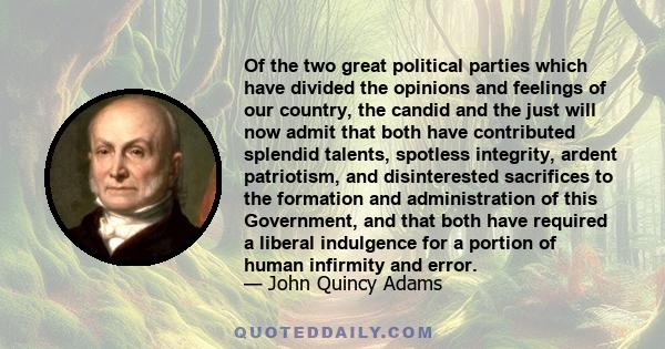 Of the two great political parties which have divided the opinions and feelings of our country, the candid and the just will now admit that both have contributed splendid talents, spotless integrity, ardent patriotism,