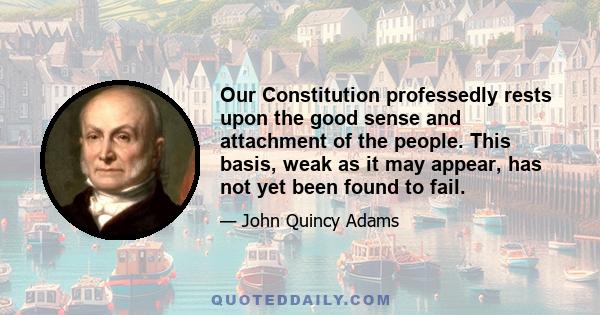 Our Constitution professedly rests upon the good sense and attachment of the people. This basis, weak as it may appear, has not yet been found to fail.