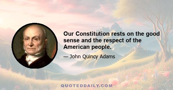 Our Constitution rests on the good sense and the respect of the American people.