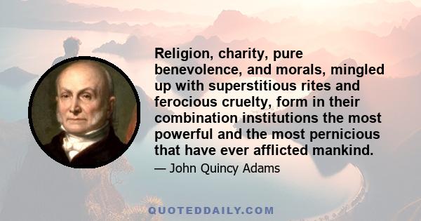 Religion, charity, pure benevolence, and morals, mingled up with superstitious rites and ferocious cruelty, form in their combination institutions the most powerful and the most pernicious that have ever afflicted