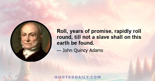 Roll, years of promise, rapidly roll round, till not a slave shall on this earth be found.