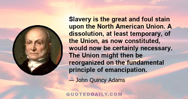 Slavery is the great and foul stain upon the North American Union. A dissolution, at least temporary, of the Union, as now constituted, would now be certainly necessary. The Union might then be reorganized on the