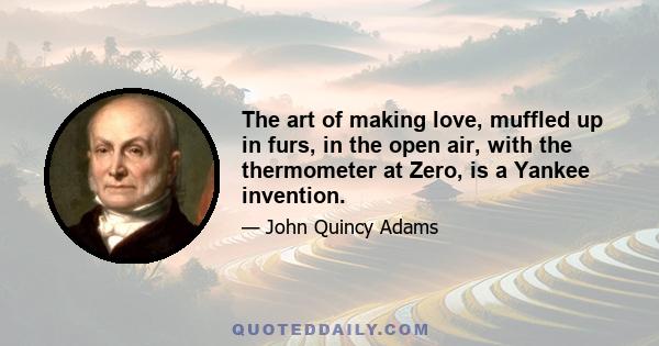 The art of making love, muffled up in furs, in the open air, with the thermometer at Zero, is a Yankee invention.