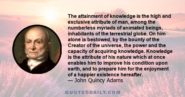 The attainment of knowledge is the high and exclusive attribute of man, among the numberless myriads of animated beings, inhabitants of the terrestrial globe. On him alone is bestowed, by the bounty of the Creator of