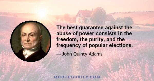 The best guarantee against the abuse of power consists in the freedom, the purity, and the frequency of popular elections.