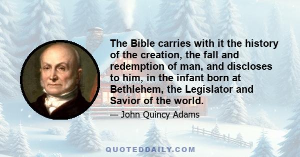 The Bible carries with it the history of the creation, the fall and redemption of man, and discloses to him, in the infant born at Bethlehem, the Legislator and Savior of the world.