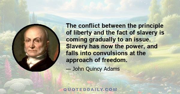 The conflict between the principle of liberty and the fact of slavery is coming gradually to an issue. Slavery has now the power, and falls into convulsions at the approach of freedom.