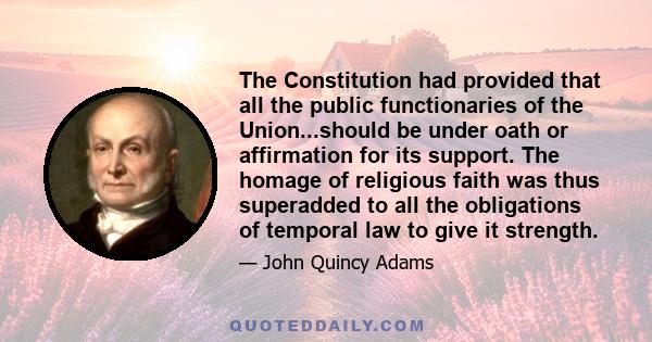 The Constitution had provided that all the public functionaries of the Union...should be under oath or affirmation for its support. The homage of religious faith was thus superadded to all the obligations of temporal