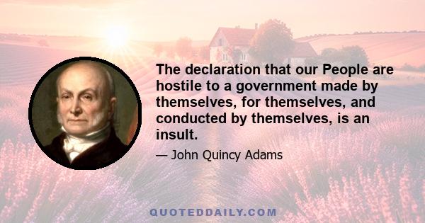 The declaration that our People are hostile to a government made by themselves, for themselves, and conducted by themselves, is an insult.