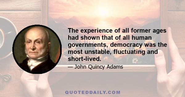 The experience of all former ages had shown that of all human governments, democracy was the most unstable, fluctuating and short-lived.