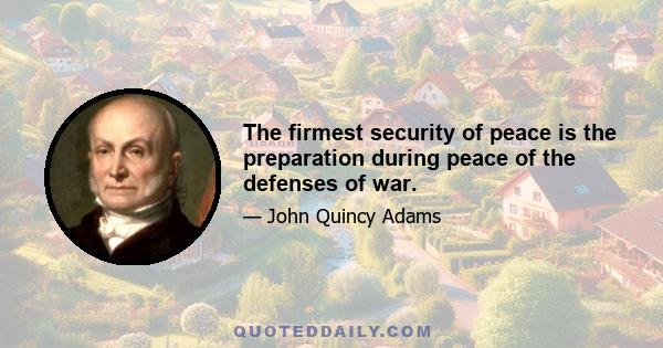 The firmest security of peace is the preparation during peace of the defenses of war.