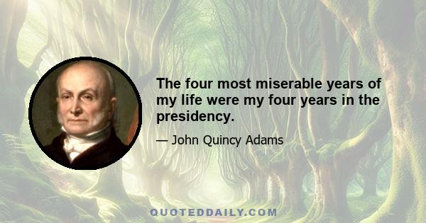 The four most miserable years of my life were my four years in the presidency.