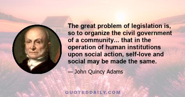 The great problem of legislation is, so to organize the civil government of a community... that in the operation of human institutions upon social action, self-love and social may be made the same.