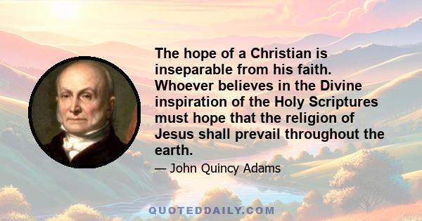 The hope of a Christian is inseparable from his faith. Whoever believes in the divine inspiration of the Holy Scriptures must hope that the religion of Jesus shall prevail throughout the earth. Never since the