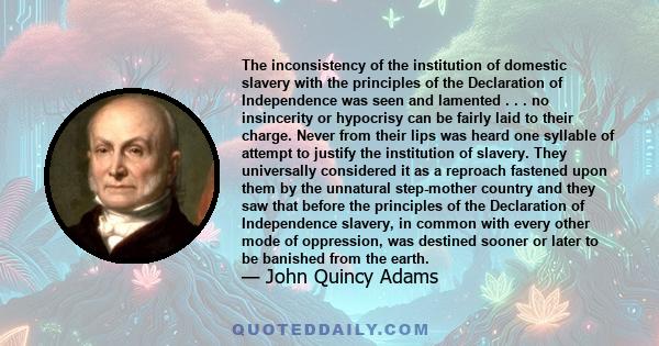 The inconsistency of the institution of domestic slavery with the principles of the Declaration of Independence was seen and lamented . . . no insincerity or hypocrisy can be fairly laid to their charge. Never from