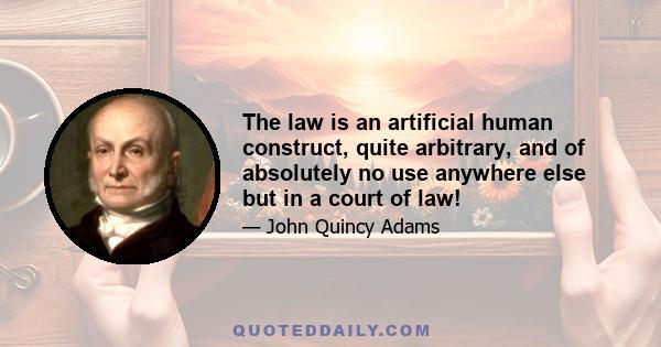 The law is an artificial human construct, quite arbitrary, and of absolutely no use anywhere else but in a court of law!