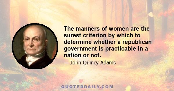 The manners of women are the surest criterion by which to determine whether a republican government is practicable in a nation or not.