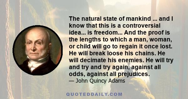 The natural state of mankind ... and I know that this is a controversial idea... is freedom... And the proof is the lengths to which a man, woman, or child will go to regain it once lost. He will break loose his chains. 