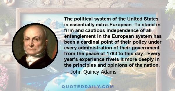 The political system of the United States is essentially extra-European. To stand in firm and cautious independence of all entanglement in the European system has been a cardinal point of their policy under every