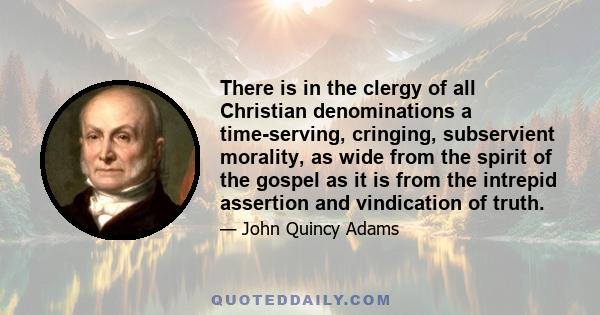 There is in the clergy of all Christian denominations a time-serving, cringing, subservient morality, as wide from the spirit of the gospel as it is from the intrepid assertion and vindication of truth.