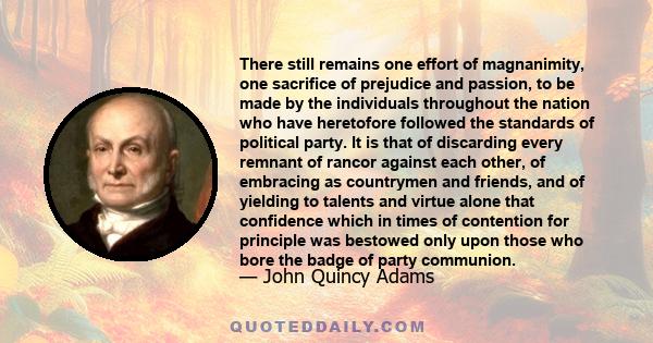 There still remains one effort of magnanimity, one sacrifice of prejudice and passion, to be made by the individuals throughout the nation who have heretofore followed the standards of political party. It is that of