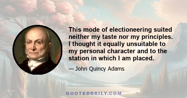 This mode of electioneering suited neither my taste nor my principles. I thought it equally unsuitable to my personal character and to the station in which I am placed.