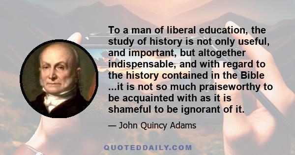 To a man of liberal education, the study of history is not only useful, and important, but altogether indispensable, and with regard to the history contained in the Bible ...it is not so much praiseworthy to be