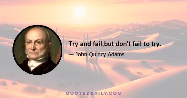 Try and fail,but don't fail to try.