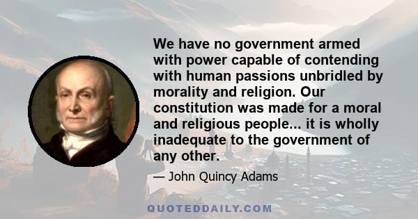 We have no government armed with power capable of contending with human passions unbridled by morality and religion. Our constitution was made for a moral and religious people... it is wholly inadequate to the