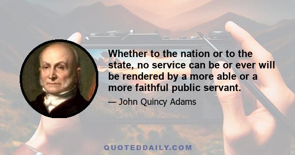 Whether to the nation or to the state, no service can be or ever will be rendered by a more able or a more faithful public servant.