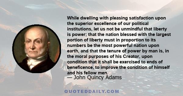 While dwelling with pleasing satisfaction upon the superior excellence of our political institutions, let us not be unmindful that liberty is power; that the nation blessed with the largest portion of liberty must in