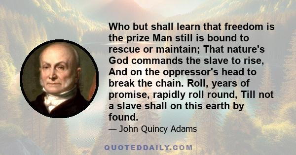 Who but shall learn that freedom is the prize Man still is bound to rescue or maintain; That nature's God commands the slave to rise, And on the oppressor's head to break the chain. Roll, years of promise, rapidly roll