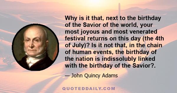 Why is it that, next to the birthday of the Savior of the world, your most joyous and most venerated festival returns on this day (the 4th of July)? Is it not that, in the chain of human events, the birthday of the