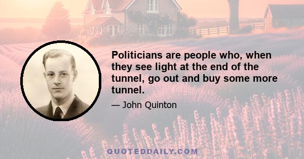 Politicians are people who, when they see light at the end of the tunnel, go out and buy some more tunnel.