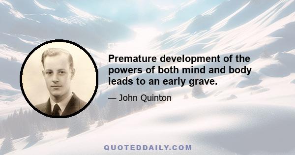 Premature development of the powers of both mind and body leads to an early grave.