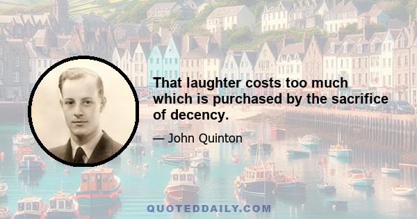 That laughter costs too much which is purchased by the sacrifice of decency.