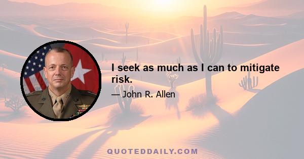 I seek as much as I can to mitigate risk.