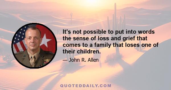 It's not possible to put into words the sense of loss and grief that comes to a family that loses one of their children.