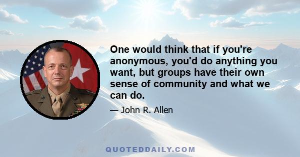 One would think that if you're anonymous, you'd do anything you want, but groups have their own sense of community and what we can do.