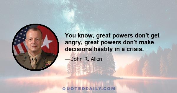 You know, great powers don't get angry, great powers don't make decisions hastily in a crisis.