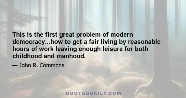 This is the first great problem of modern democracy...how to get a fair living by reasonable hours of work leaving enough leisure for both childhood and manhood.