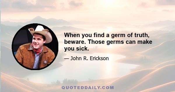 When you find a germ of truth, beware. Those germs can make you sick.