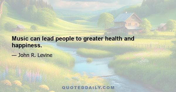 Music can lead people to greater health and happiness.