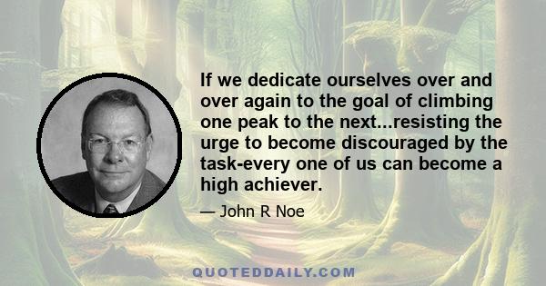 If we dedicate ourselves over and over again to the goal of climbing one peak to the next...resisting the urge to become discouraged by the task-every one of us can become a high achiever.